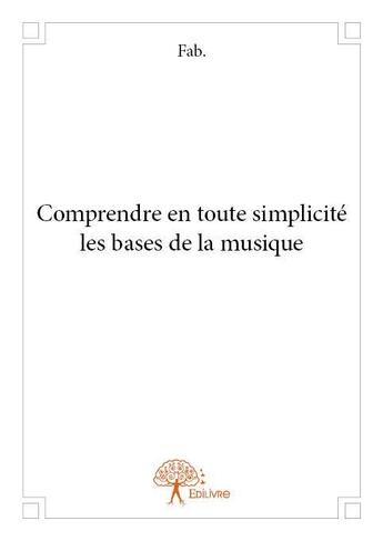 Couverture du livre « Comprendre en toute simplicité les bases de la musique » de Fab. aux éditions Edilivre