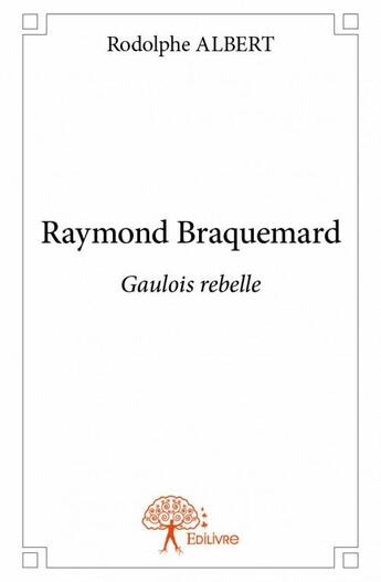 Couverture du livre « Raymond Braquemard ; Gaulois rebelle » de Rodolphe Albert aux éditions Edilivre