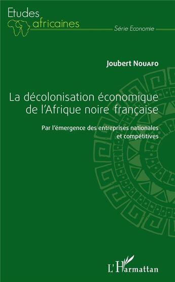 Couverture du livre « La décolonisation économique de l'Afrique noire française ; par l'émergence des entreprises nationales et compétitives » de Joubert Nouafo aux éditions L'harmattan