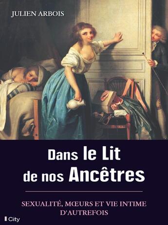 Couverture du livre « Dans le lit de nos ancêtres ; sexualité, moeurs et vie intime d'autrefois » de Julien Arbois aux éditions City