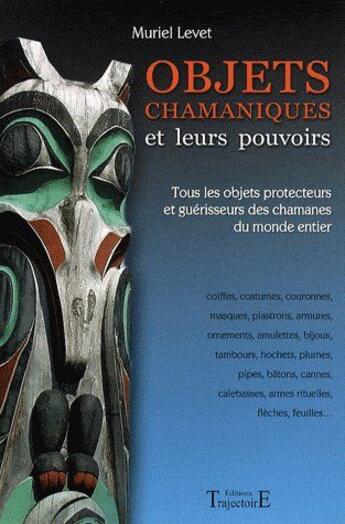 Couverture du livre « Objets chamaniques et leurs pouvoirs ; tous les objets protecteurs et guérisseurs des chamanes du monde entier » de Muriel Levet aux éditions Trajectoire