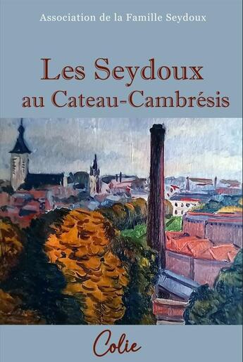 Couverture du livre « Les Seydoux au Cateau-Cambrésis : Une épopée familiale à travers l'histoire industrielle » de Association De La Famille Seydoux aux éditions Colie