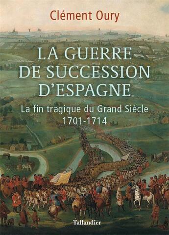 Couverture du livre « La guerre de succession d'Espagne ; la fin tragique du Grand Siècle, 1701-1714 » de Clement Oury aux éditions Tallandier