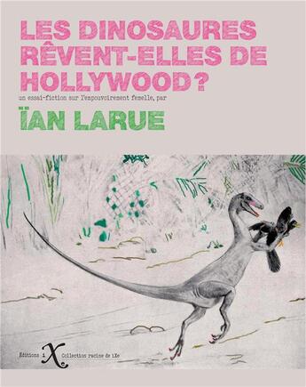 Couverture du livre « Les dinosaures rêvent-elles de Hollywood ? un essai-fiction sur l'empouvoirement femelle » de Ian Larue aux éditions Ixe