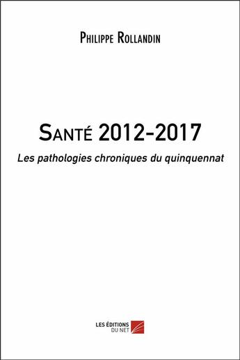 Couverture du livre « Santé 2012-2017 ; les pathologies chroniques du quinquennat » de Philippe Rollandin aux éditions Editions Du Net