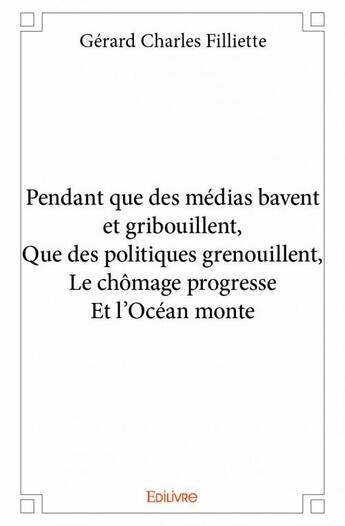 Couverture du livre « Pendant que des médias bavent et gribouillent, Que des politiques grenouillent, Le chômage progresse Et l'Océan monte » de Gerard-Charles Filliette aux éditions Edilivre