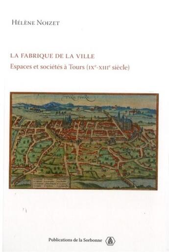 Couverture du livre « La fabrique de la ville ; espaces et sociétés à tours, ix-xiii siècles » de Helene Noizet aux éditions Editions De La Sorbonne