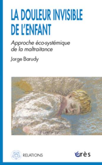 Couverture du livre « La douleur invisible de l'enfant ; l'approche eco-systémique de la maltraitance » de Jorge Barudy aux éditions Eres