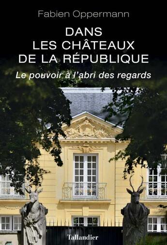 Couverture du livre « Dans les châteaux de la République : le pouvoir à l'abri des regards » de Fabien Oppermann aux éditions Tallandier