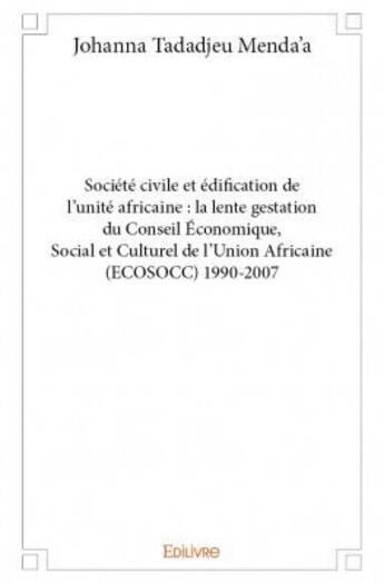 Couverture du livre « Sociéte civile et édification de l'unité africaine : la lente gestation du conseil économique, social et culturel de l'union africaine (ECOSOCC) 1990-2007 » de Johanna Tadadjeu Menda'A aux éditions Edilivre