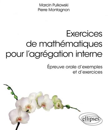 Couverture du livre « Exercices de mathématiques pour l'agrégation interne ; épreuve orale d'exmples et d'exercices (édition 2018) » de Pierre Montagnon et Marcin Pulkowski aux éditions Ellipses