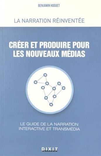 Couverture du livre « Créer et produire pour les nouveaux médias ; le guide de la narration interactive et transmédia » de Benjamin Hoguet aux éditions Dixit