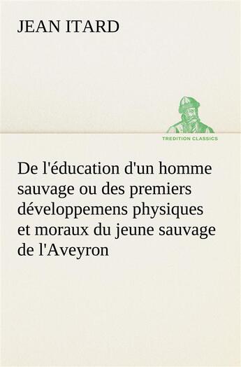 Couverture du livre « De l'education d'un homme sauvage ou des premiers developpemens physiques et moraux du jeune sauvage » de Jean Itard aux éditions Tredition