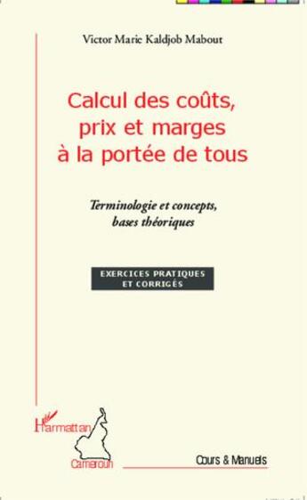 Couverture du livre « Calcul des coûts prix et marges à la portée de tous ; terminologie et concepts, bases théoriques ; exercices pratiques et corrigés » de Victor Marie Kaldjob Mabout aux éditions L'harmattan