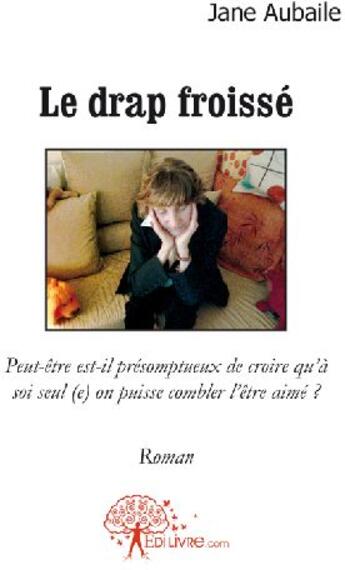 Couverture du livre « Le drap froissé ; peut-être est-il présomptueux de croire qu'à soi seul (e) on puisse combler l'être aimé ? » de Jane Aubaile aux éditions Edilivre