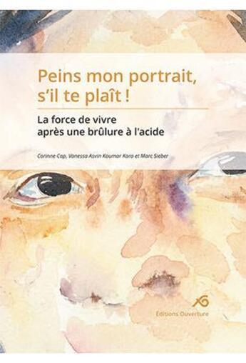 Couverture du livre « Peins mon portrait, s'il te plaît ! la force de vivre après une brûlure à l'acide » de Corinne Cap et Vanessa Asvin Koumar et Marc Sieber aux éditions Ouverture