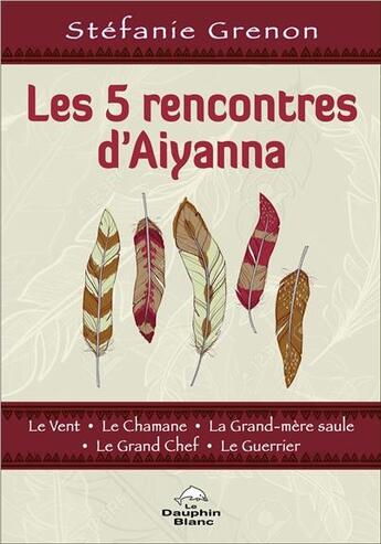 Couverture du livre « Les 5 rencontres d'Aiyanna : le vent, le chamane, la grand-mère saule, le grand chef, le guerrier » de Stefanie Grenon aux éditions Dauphin Blanc