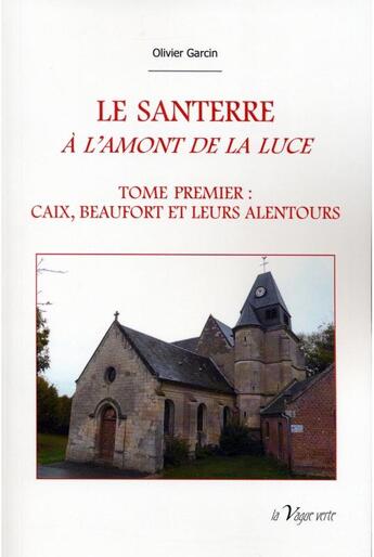 Couverture du livre « Le Santerre à l'amont de la Luce t.1 ; Caix, Beaufort et leurs alentours » de Olivier Garcin aux éditions La Vague Verte