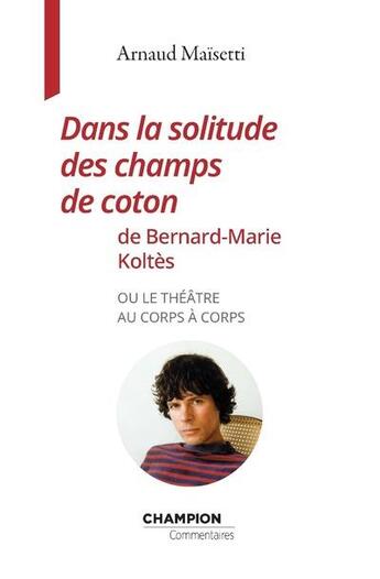 Couverture du livre « Dans la solitude des champs de coton de Bernard-Marie Koltès ou le théâtre au corps à corps » de Arnaud Maisetti aux éditions Honore Champion