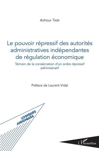 Couverture du livre « Le pouvoir répressif des autorités administratives indépendantes de régulation économique ; témoin de la consécration d'un ordre répressif administratif » de Achour Taibi aux éditions L'harmattan