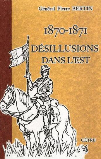 Couverture du livre « Guerre de 1870-1871, désillusion dans l'est » de Jean-Pierre Bertin aux éditions Cetre