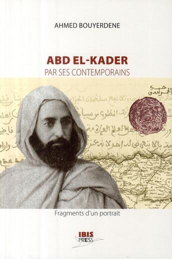 Couverture du livre « Abd El-Kader par ses contemporains ; fragments d'un portrait » de Ahmed Bouyerdene aux éditions Ibis Press