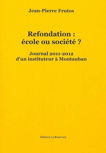 Couverture du livre « Refondation : école ou société ? : journal 2011-2012 d'un instituteur à Montauban » de Jean-Pierre Frutos aux éditions La Brochure