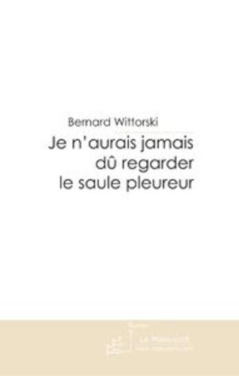 Couverture du livre « Je n'aurais jamais dû regarder le saule pleureur » de Wittorski-B aux éditions Le Manuscrit