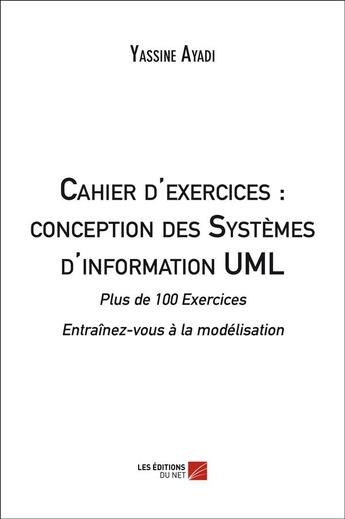 Couverture du livre « Cahier d'exercices ; conception des systèmes d'information UML ; plus de 100 exercices ; entraînez-vous à la modélisation » de Ayadi Yassine aux éditions Editions Du Net