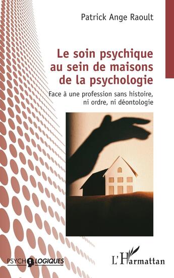 Couverture du livre « Le soin psychique au sein de maisons de la psychologie : Face à une profession sans histoire, ni ordre, ni déontologie » de Patrick-Ange Raoult aux éditions L'harmattan