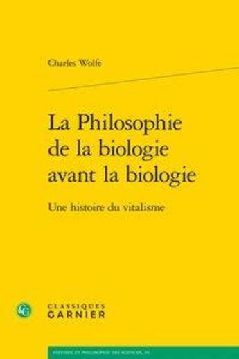 Couverture du livre « La philosophie de la biologie avant la biologie ; une histoire du vitalisme » de Charles Wolfe aux éditions Classiques Garnier