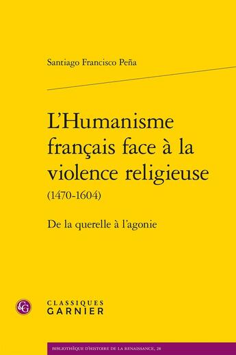 Couverture du livre « L'Humanisme français face à la violence religieuse (1470-1604) : De la querelle à l'agonie » de Santiago Francisco Pena aux éditions Classiques Garnier