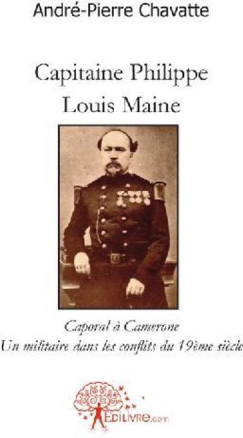 Couverture du livre « Capitaine Philippe Louis Maine ; caporal à Camerone ; un militaire dans les conflits du 19ème siècle » de Chavatte A-P. aux éditions Edilivre