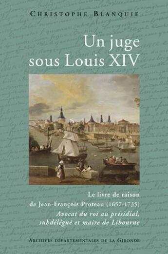 Couverture du livre « Un juge sous Louis XIV ; le livre de raison de Jean-François Proteau (1657-1735) ; avocat du roi au présidial, subdélégué et maire de Libourne » de Christophe Blanquie aux éditions Entre Deux Mers