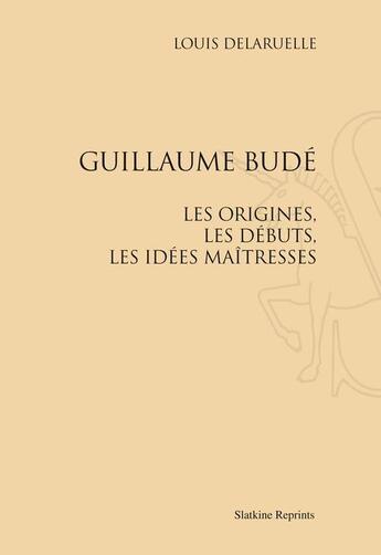 Couverture du livre « Guillaume Budé ; les origines, les débuts, les idées maîtresses » de Louis Delaruelle aux éditions Slatkine Reprints