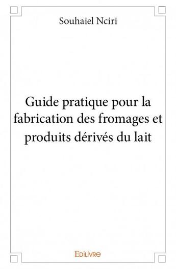 Couverture du livre « Guide pratique pour la fabrication des fromages et produits dérivés du lait » de Souhaiel Nciri aux éditions Edilivre