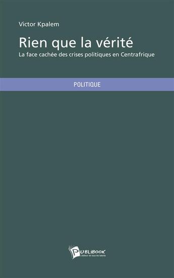 Couverture du livre « Rien que la vérité ; la face cachée des crises politiques en Centrafrique » de Victor Kpalem aux éditions Publibook