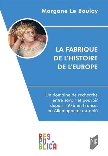 Couverture du livre « La fabrique de l'histoire de l'Europe : un domaine de recherche entre savoir et pouvoir depuis 1976 en France, en Allemagne et au-delà » de Morgane Le Boulay aux éditions Pu De Rennes