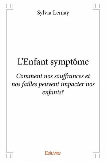 Couverture du livre « L'enfant symptôme ; comment nos souffrances et nos failles peuvent impacter nos enfants ? » de Sylvia Lemay aux éditions Edilivre