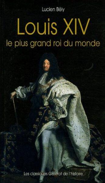 Couverture du livre « Louis XIV, le plus grand roi du monde » de Lucien Bely aux éditions Gisserot