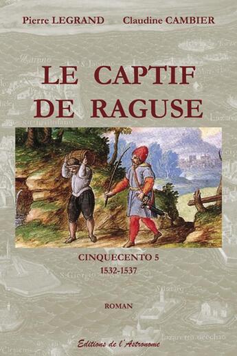 Couverture du livre « CINQUECENTO Tome 5 : captif de Raguse 1532-1537 » de Pierre Legrand et Claudine Cambier aux éditions Editions De L'astronome