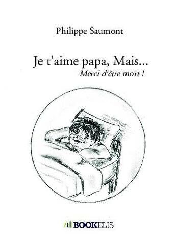 Couverture du livre « Je t'aime papa, mais... ; merci d'être mort ! » de Philippe Saumont aux éditions Bookelis