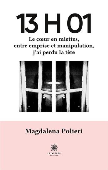 Couverture du livre « 13 H 01 : Le coeur en miettes, entre emprise et manipulation, j'ai perdu la tête » de Polieri Magdalena aux éditions Le Lys Bleu