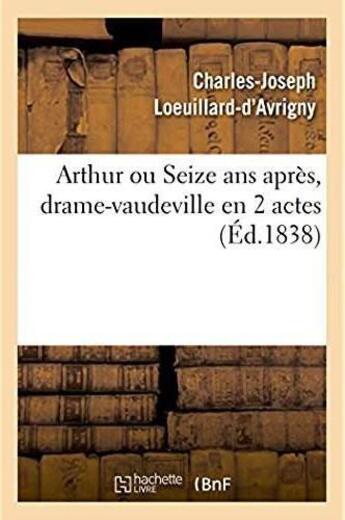 Couverture du livre « Arthur ou seize ans apres, drame-vaudeville en 2 actes. paris, vaudeville, 12 avril 1838 » de Loeuillard-D'Avrigny aux éditions Hachette Bnf