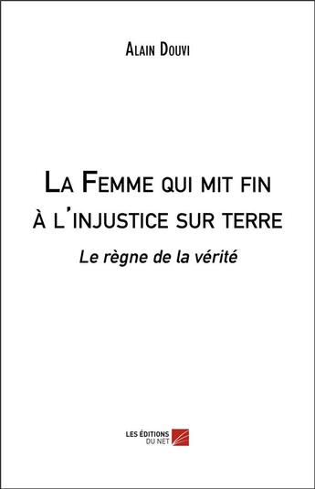 Couverture du livre « La femme qui mit fin à l'injustice sur terre ; le règne de la vérité » de Alain Douvi aux éditions Editions Du Net