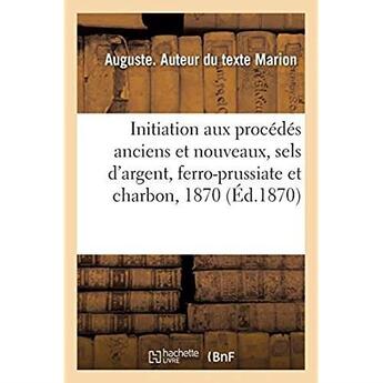 Couverture du livre « Initiation aux procédés anciens et nouveaux, sels d'argent, ferro-prussiate et charbon, 1870 » de Marion Auguste aux éditions Hachette Bnf