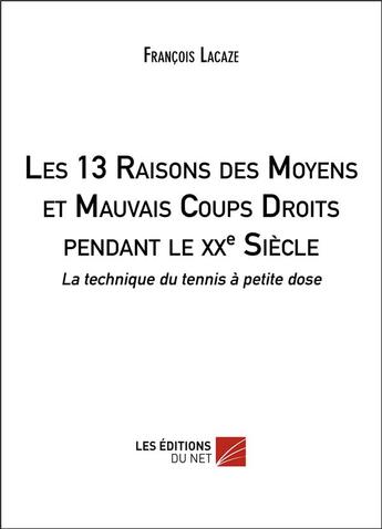 Couverture du livre « Les 13 raisons des moyens et mauvais coups droits pendant le XXe siècle ; la technique du tennis à petite dose » de Francois Lacaze aux éditions Editions Du Net