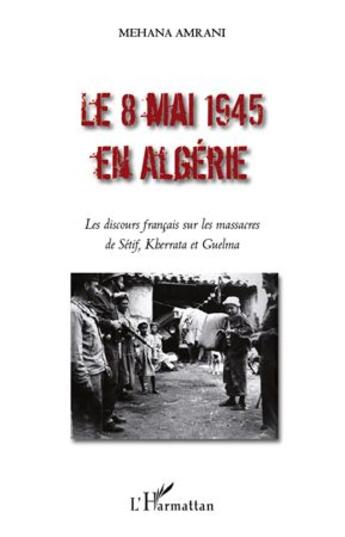 Couverture du livre « Le 8 mai 1945 en Algérie ; les discours francais sur les massacres de Setif, Kherrata et Guelma » de Mehana Amrani aux éditions L'harmattan