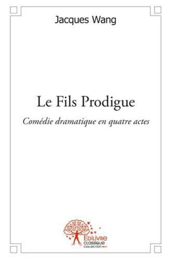 Couverture du livre « Le fils prodigue - comedie dramatique en quatre actes » de Jacques Wang aux éditions Edilivre