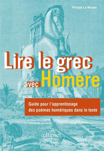 Couverture du livre « Lire le grec avec Homère : Guide pour l'apprentissage des poèmes homériques dans le texte » de Philippe Le Moigne aux éditions Ellipses